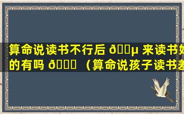 算命说读书不行后 🌵 来读书好的有吗 🕊 （算命说孩子读书差,该不该信）